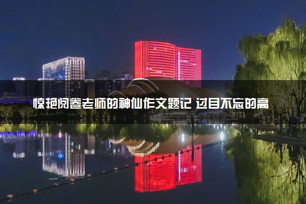 惊艳阅卷老师的神仙作文题记 过目不忘的高考神仙开头