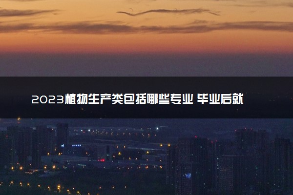 2023植物生产类包括哪些专业 毕业后就业方向有哪些