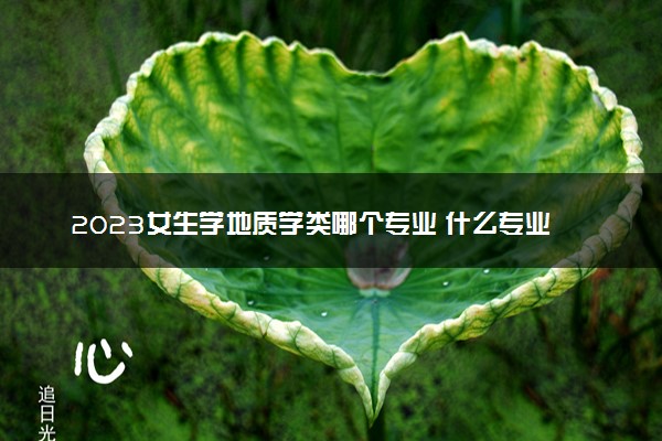 2023女生学地质学类哪个专业 什么专业吃香