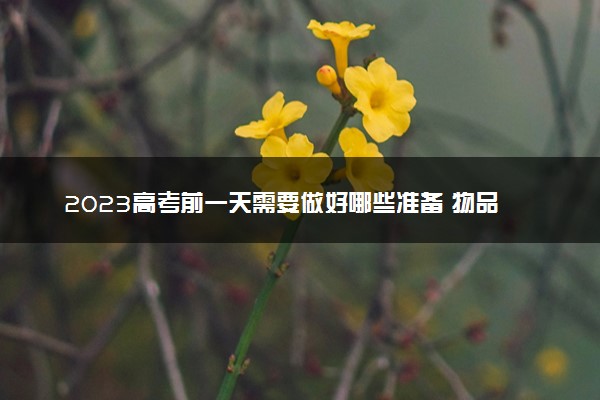 2023高考前一天需要做好哪些准备 物品清单