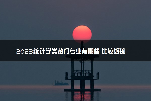 2023统计学类热门专业有哪些 比较好的专业