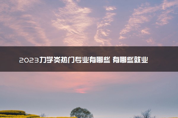 2023力学类热门专业有哪些 有哪些就业方向