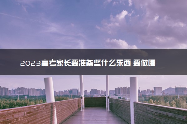 2023高考家长要准备些什么东西 要做哪些准备