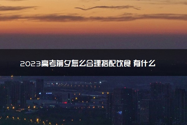 2023高考前夕怎么合理搭配饮食 有什么注意事项