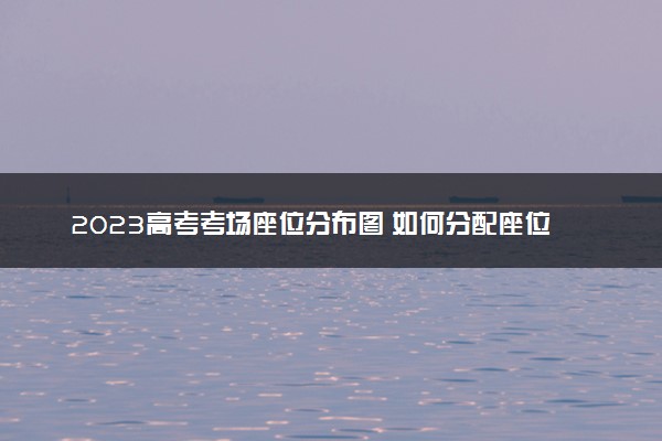 2023高考考场座位分布图 如何分配座位