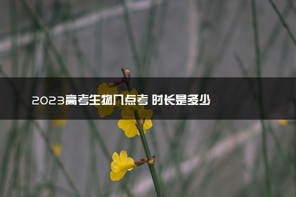 2023高考生物几点考 时长是多少