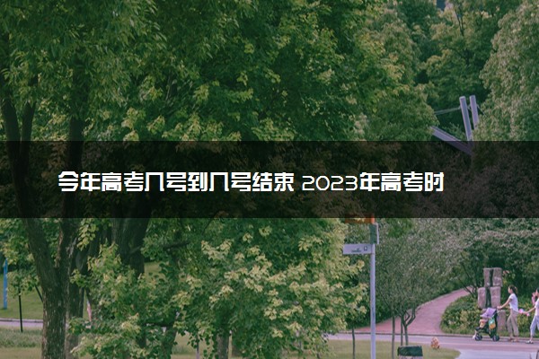 今年高考几号到几号结束 2023年高考时间