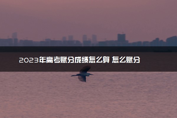 2023年高考赋分成绩怎么算 怎么赋分