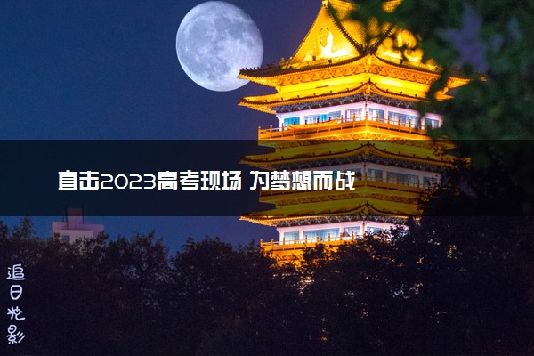 直击2023高考现场 为梦想而战