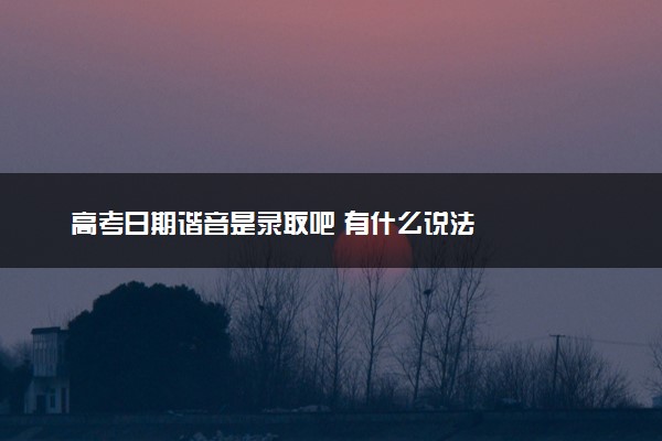 高考日期谐音是录取吧 有什么说法