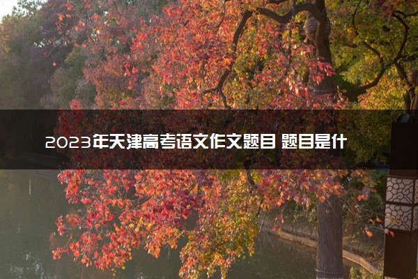 2023年天津高考语文作文题目 题目是什么