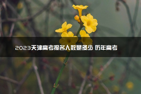 2023天津高考报名人数是多少 历年高考人数汇总