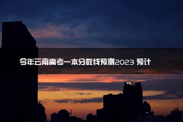 今年云南高考一本分数线预测2023 预计一本分数线