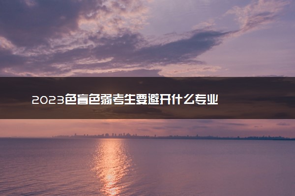 2023色盲色弱考生要避开什么专业