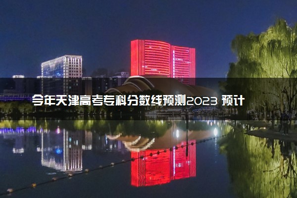 今年天津高考专科分数线预测2023 预计专科线多少分
