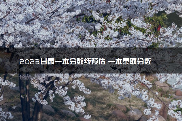 2023甘肃一本分数线预估 一本录取分数线预测多少分