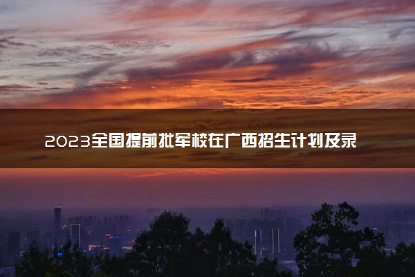 2023全国提前批军校在广西招生计划及录取分数线