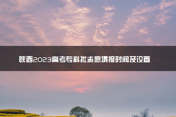 陕西2023高考专科批志愿填报时间及设置