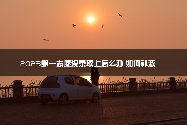 2023第一志愿没录取上怎么办 如何补救