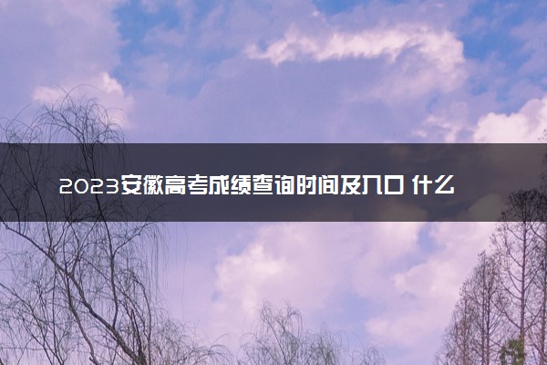 2023安徽高考成绩查询时间及入口 什么时候能查成绩
