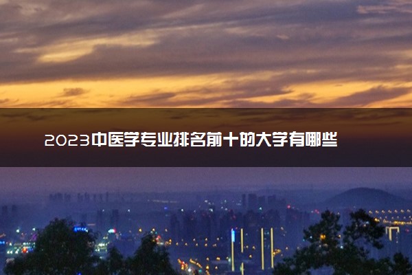 2023中医学专业排名前十的大学有哪些 最新名单汇总