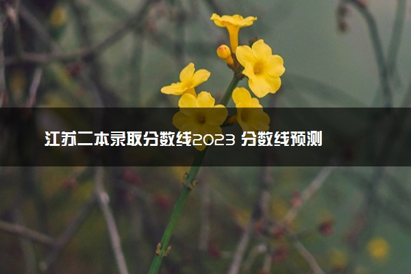 江苏二本录取分数线2023 分数线预测