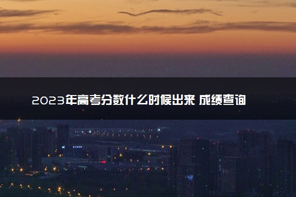 2023年高考分数什么时候出来 成绩查询时间