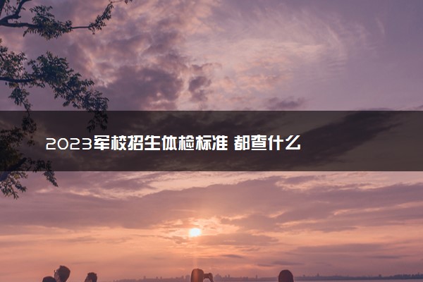 2023军校招生体检标准 都查什么