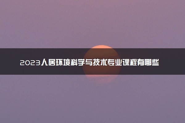 2023人居环境科学与技术专业课程有哪些 就业如何