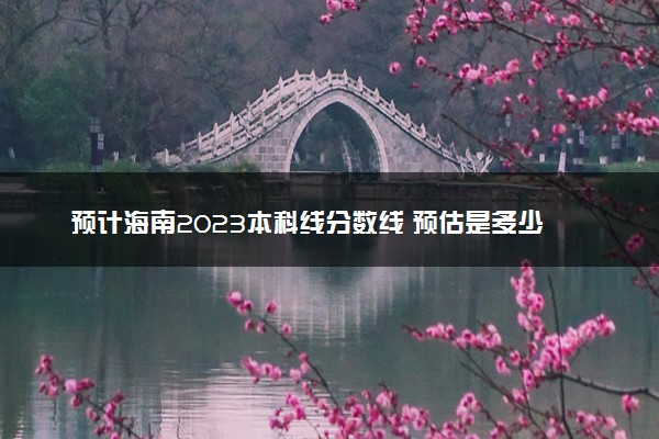 预计海南2023本科线分数线 预估是多少分