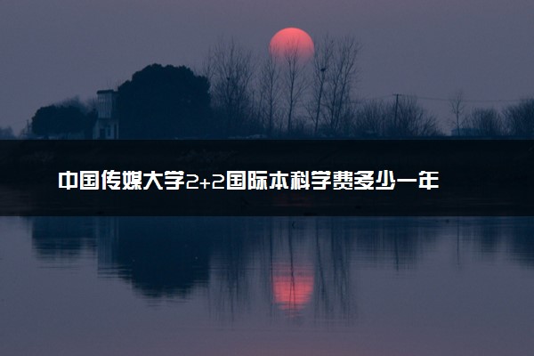 中国传媒大学2+2国际本科学费多少一年