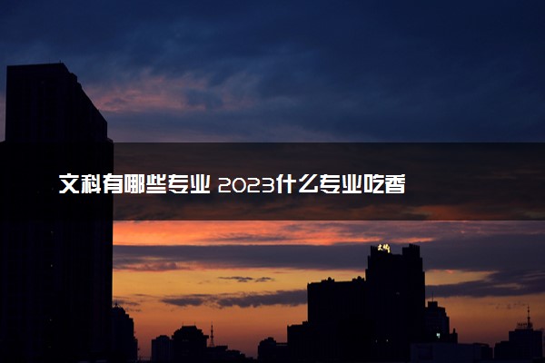 文科有哪些专业 2023什么专业吃香