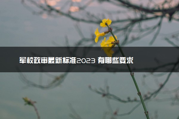 军校政审最新标准2023 有哪些要求