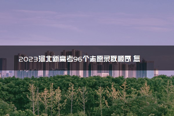 2023河北新高考96个志愿录取顺序 怎样填报志愿