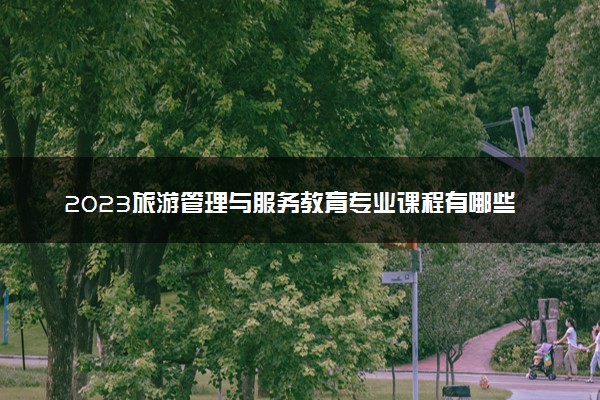 2023旅游管理与服务教育专业课程有哪些
