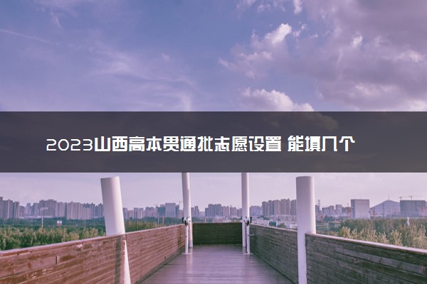 2023山西高本贯通批志愿设置 能填几个志愿