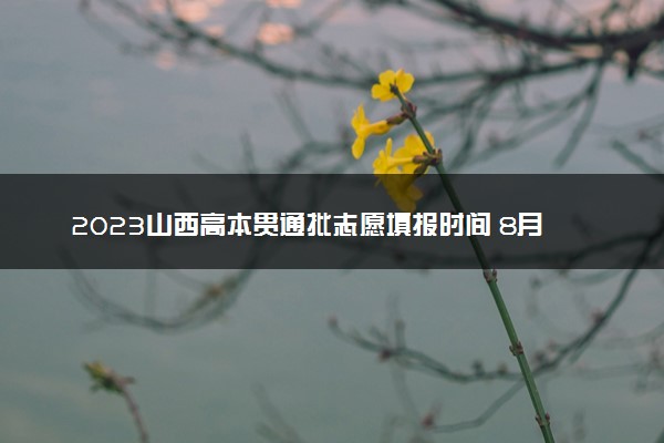 2023山西高本贯通批志愿填报时间 8月几号开始