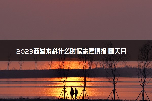 2023西藏本科什么时候志愿填报 哪天开始