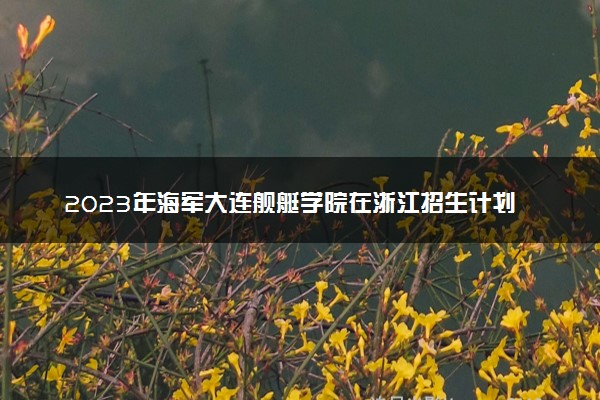 2023年海军大连舰艇学院在浙江招生计划 招生专业及人数