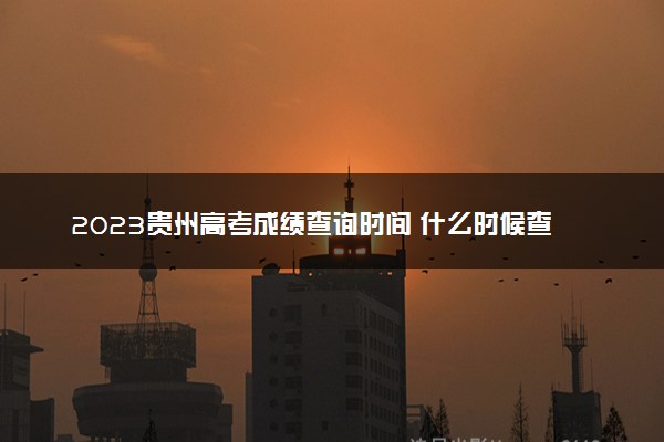 2023贵州高考成绩查询时间 什么时候查分