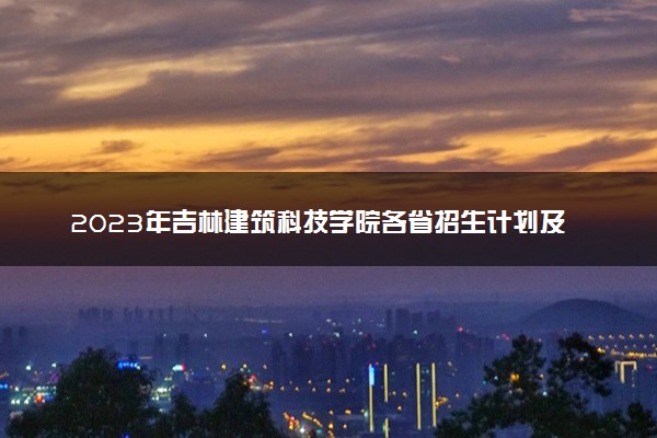 2023年吉林建筑科技学院各省招生计划及招生人数 都招什么专业