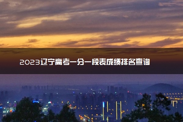 2023辽宁高考一分一段表成绩排名查询