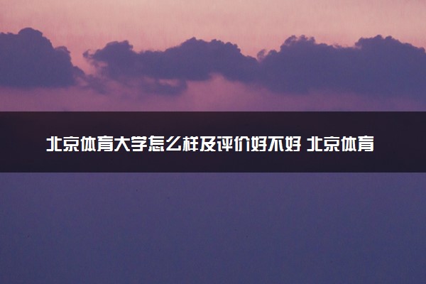 北京体育大学怎么样及评价好不好 北京体育大学口碑如何