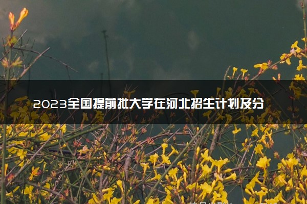 2023全国提前批大学在河北招生计划及分数