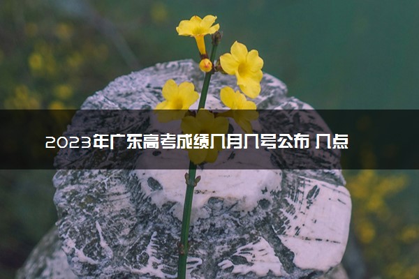 2023年广东高考成绩几月几号公布 几点出分
