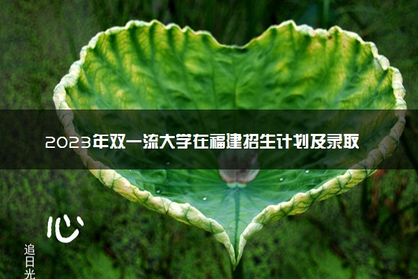 2023年双一流大学在福建招生计划及录取分数线
