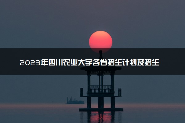 2023年四川农业大学各省招生计划及招生人数 都招什么专业