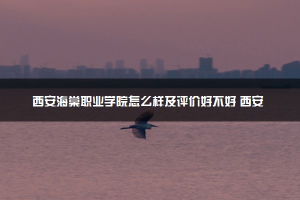 西安海棠职业学院怎么样及评价好不好 西安海棠职业学院口碑如何