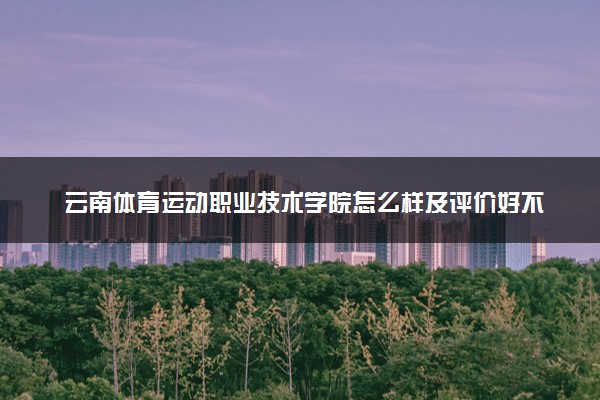 云南体育运动职业技术学院怎么样及评价好不好 云南体育运动职业技术学院口碑如何