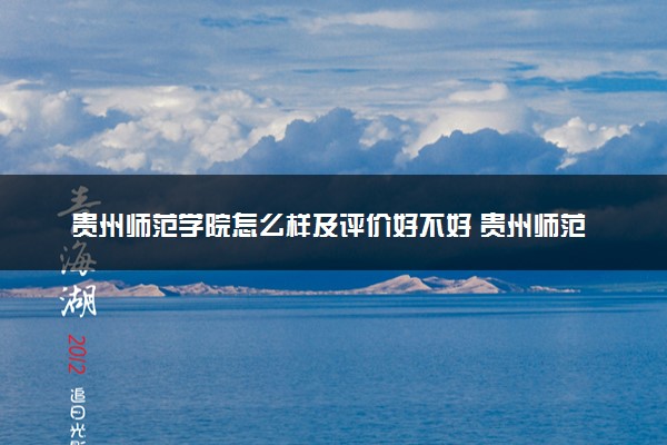 贵州师范学院怎么样及评价好不好 贵州师范学院口碑如何